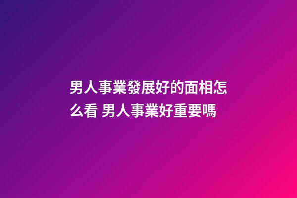 男人事業發展好的面相怎么看 男人事業好重要嗎